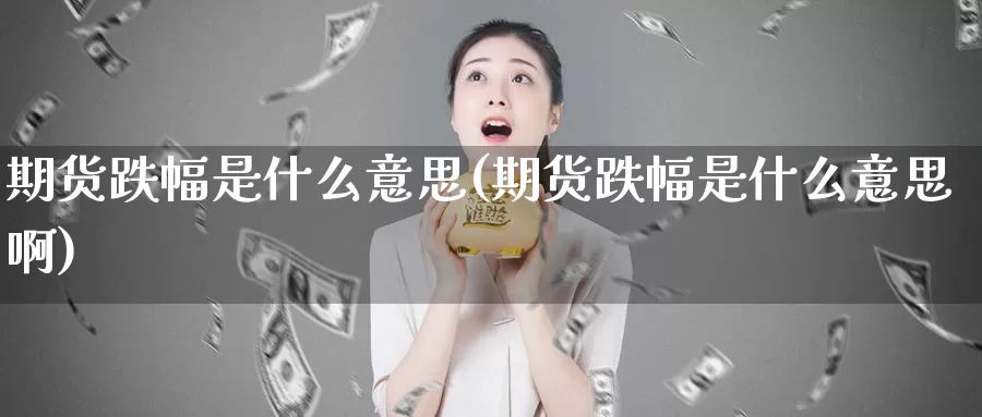 期货跌幅是什么意思(期货跌幅是什么意思啊)_https://www.wjxxbs.com_外汇直播室_第1张