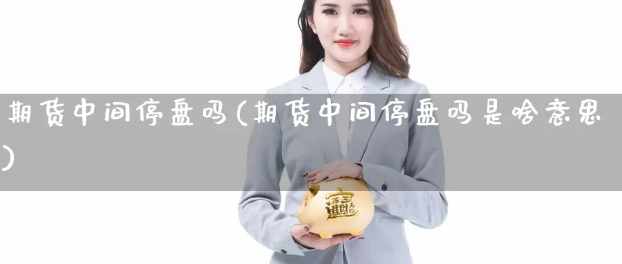 期货中间停盘吗(期货中间停盘吗是啥意思)_https://www.wjxxbs.com_外汇行情_第1张