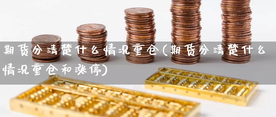 期货分清楚什么情况重仓(期货分清楚什么情况重仓和涨停)_https://www.wjxxbs.com_期货入门_第1张