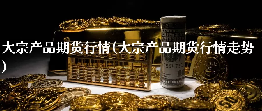 大宗产品期货行情(大宗产品期货行情走势)_https://www.wjxxbs.com_期货入门_第1张