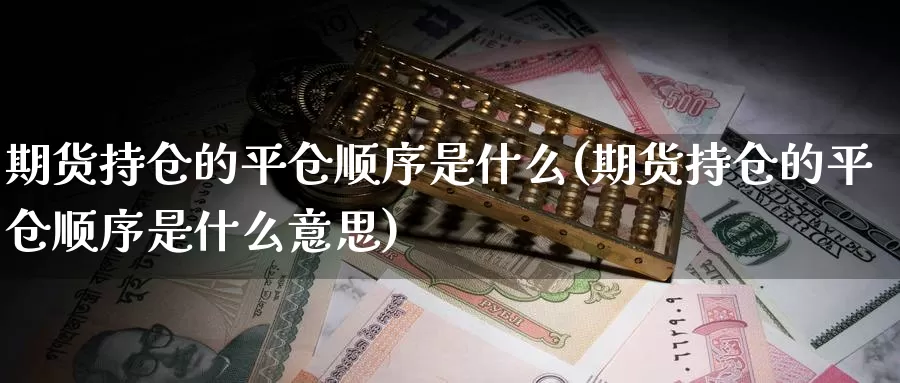 期货持仓的平仓顺序是什么(期货持仓的平仓顺序是什么意思)_https://www.wjxxbs.com_外汇直播室_第1张