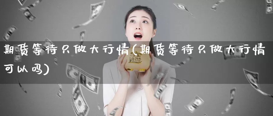 期货等待只做大行情(期货等待只做大行情可以吗)_https://www.wjxxbs.com_外汇直播室_第1张