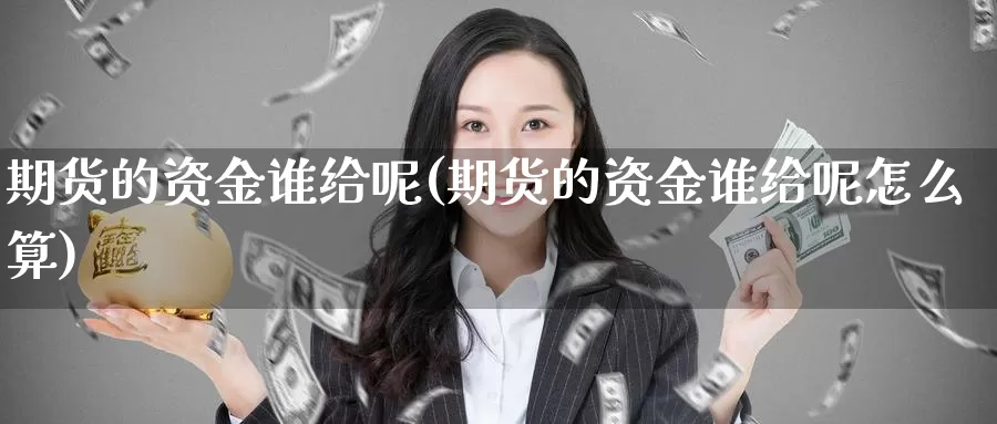 期货的资金谁给呢(期货的资金谁给呢怎么算)_https://www.wjxxbs.com_期货入门_第1张