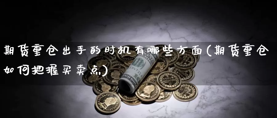 期货重仓出手的时机有哪些方面(期货重仓如何把握买卖点)_https://www.wjxxbs.com_外汇行情_第1张