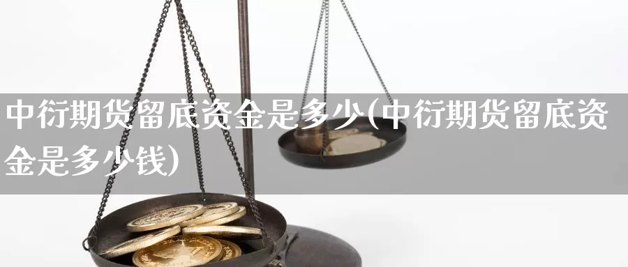 中衍期货留底资金是多少(中衍期货留底资金是多少钱)_https://www.wjxxbs.com_外汇直播室_第1张