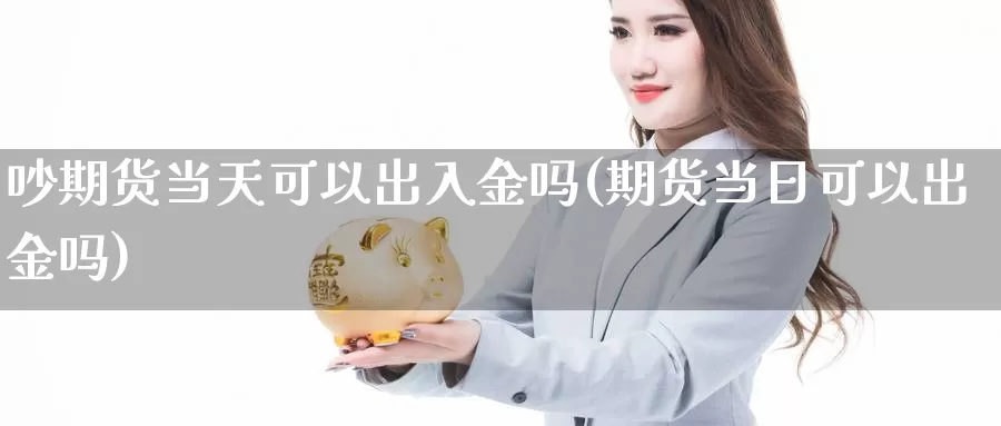 吵期货当天可以出入金吗(期货当日可以出金吗)_https://www.wjxxbs.com_期货入门_第1张