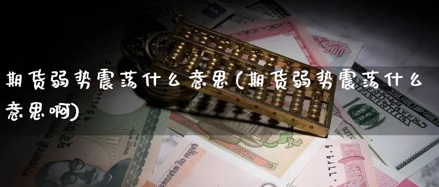 期货弱势震荡什么意思(期货弱势震荡什么意思啊)_https://www.wjxxbs.com_期货入门_第1张