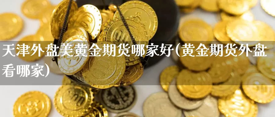 天津外盘美黄金期货哪家好(黄金期货外盘看哪家)_https://www.wjxxbs.com_外汇直播室_第1张