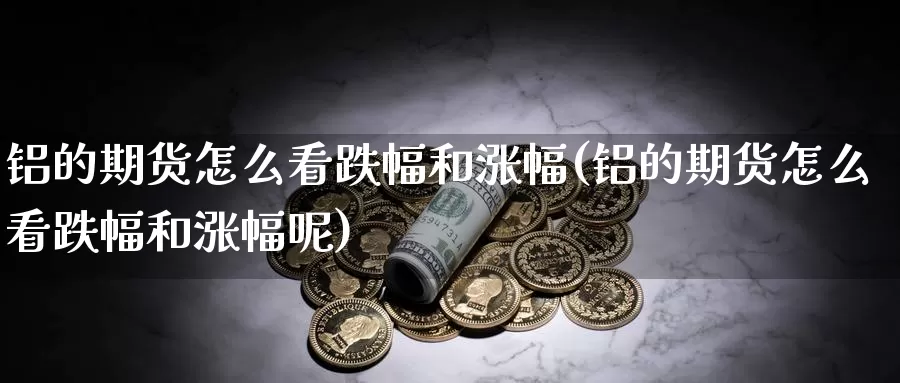 铝的期货怎么看跌幅和涨幅(铝的期货怎么看跌幅和涨幅呢)_https://www.wjxxbs.com_期货入门_第1张