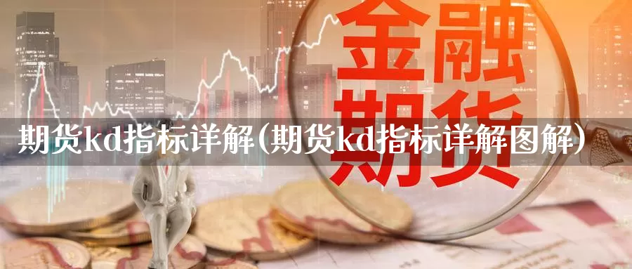 期货kd指标详解(期货kd指标详解图解)_https://www.wjxxbs.com_外汇行情_第1张