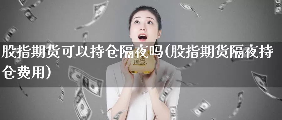 股指期货可以持仓隔夜吗(股指期货隔夜持仓费用)_https://www.wjxxbs.com_外汇直播室_第1张