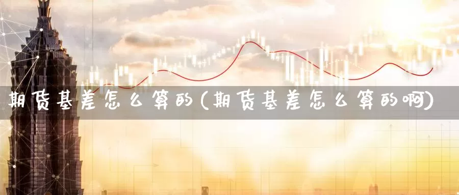 期货基差怎么算的(期货基差怎么算的啊)_https://www.wjxxbs.com_外汇行情_第1张