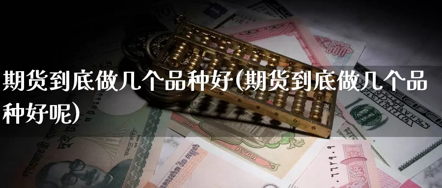 期货到底做几个品种好(期货到底做几个品种好呢)_https://www.wjxxbs.com_期货入门_第1张