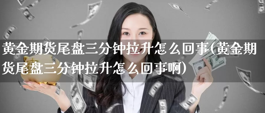 黄金期货尾盘三分钟拉升怎么回事(黄金期货尾盘三分钟拉升怎么回事啊)_https://www.wjxxbs.com_外汇直播室_第1张