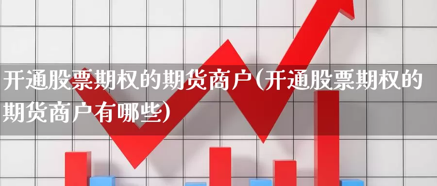 开通股票期权的期货商户(开通股票期权的期货商户有哪些)_https://www.wjxxbs.com_期货入门_第1张