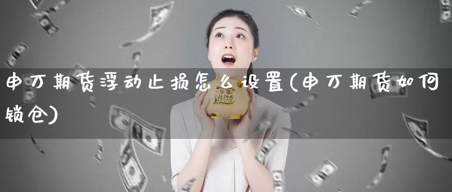 申万期货浮动止损怎么设置(申万期货如何锁仓)_https://www.wjxxbs.com_外汇行情_第1张