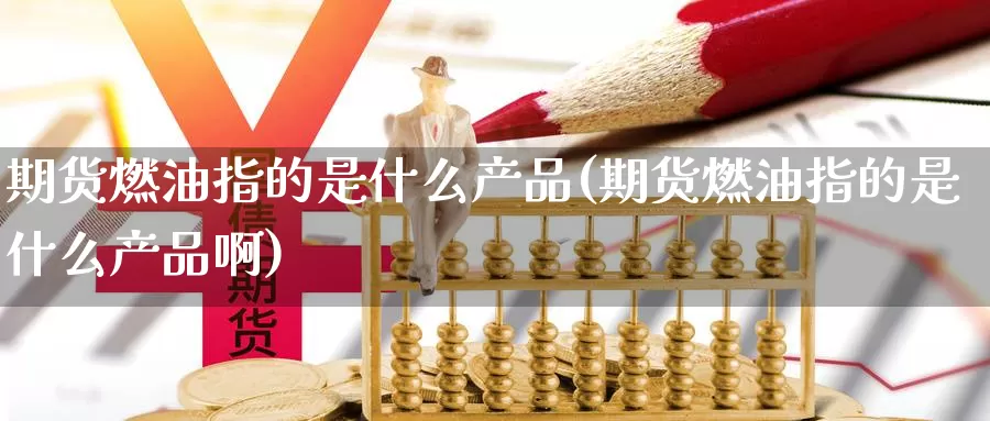 期货燃油指的是什么产品(期货燃油指的是什么产品啊)_https://www.wjxxbs.com_外汇直播室_第1张