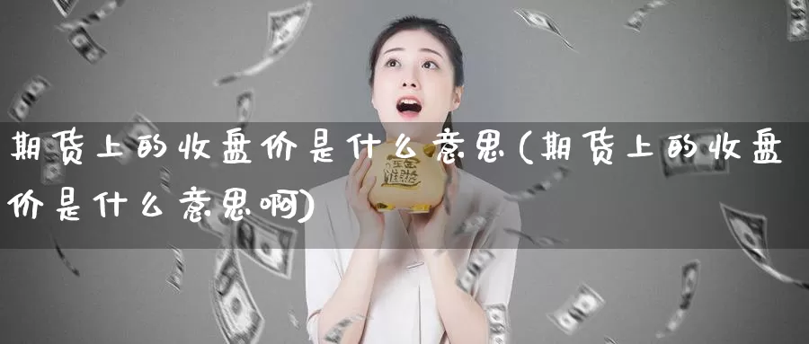 期货上的收盘价是什么意思(期货上的收盘价是什么意思啊)_https://www.wjxxbs.com_外汇行情_第1张