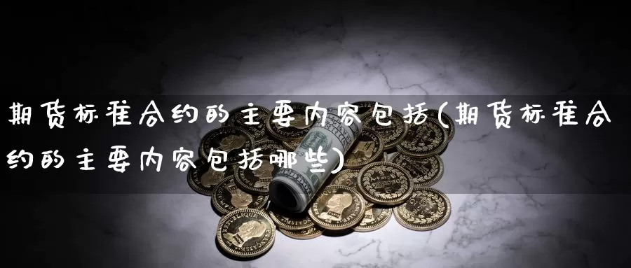 期货标准合约的主要内容包括(期货标准合约的主要内容包括哪些)_https://www.wjxxbs.com_外汇直播室_第1张