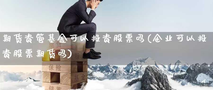 期货资管基金可以投资股票吗(企业可以投资股票期货吗)_https://www.wjxxbs.com_期货入门_第1张