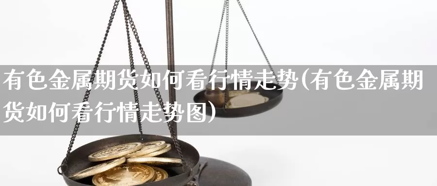 有色金属期货如何看行情走势(有色金属期货如何看行情走势图)_https://www.wjxxbs.com_外汇直播室_第1张