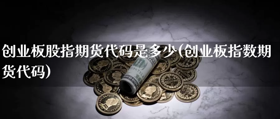 创业板股指期货代码是多少(创业板指数期货代码)_https://www.wjxxbs.com_外汇直播室_第1张