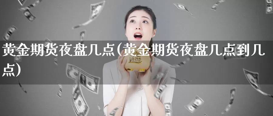 黄金期货夜盘几点(黄金期货夜盘几点到几点)_https://www.wjxxbs.com_期货入门_第1张