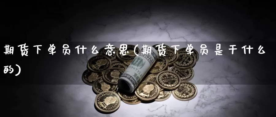 期货下单员什么意思(期货下单员是干什么的)_https://www.wjxxbs.com_外汇直播室_第1张