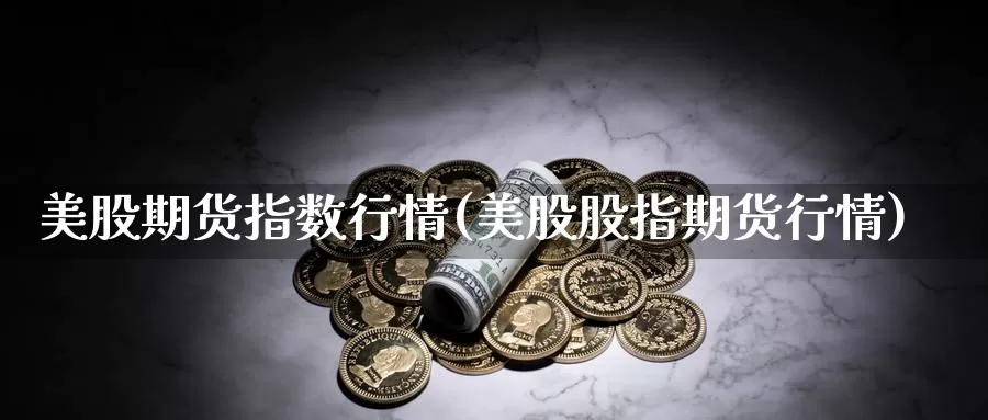 美股期货指数行情(美股股指期货行情)_https://www.wjxxbs.com_外汇行情_第1张