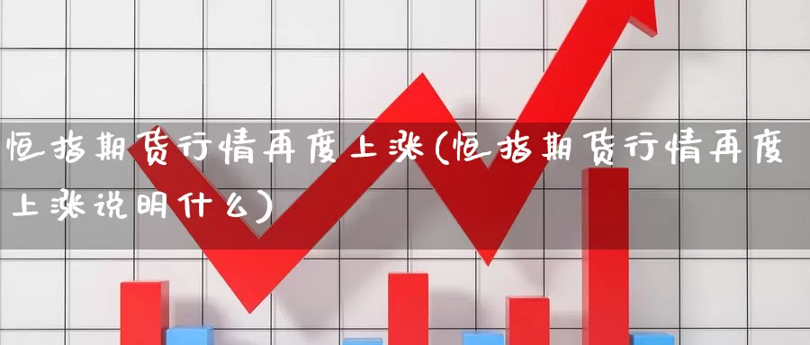 恒指期货行情再度上涨(恒指期货行情再度上涨说明什么)_https://www.wjxxbs.com_期货入门_第1张