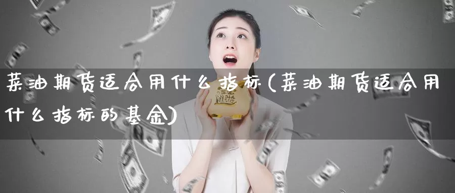 菜油期货适合用什么指标(菜油期货适合用什么指标的基金)_https://www.wjxxbs.com_外汇直播室_第1张