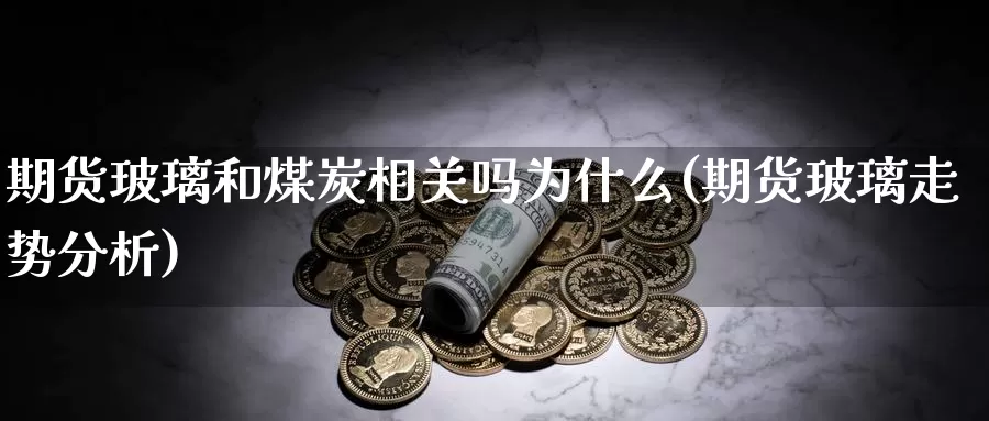 期货玻璃和煤炭相关吗为什么(期货玻璃走势分析)_https://www.wjxxbs.com_外汇行情_第1张