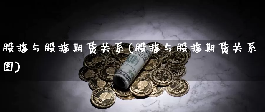 股指与股指期货关系(股指与股指期货关系图)_https://www.wjxxbs.com_外汇直播室_第1张