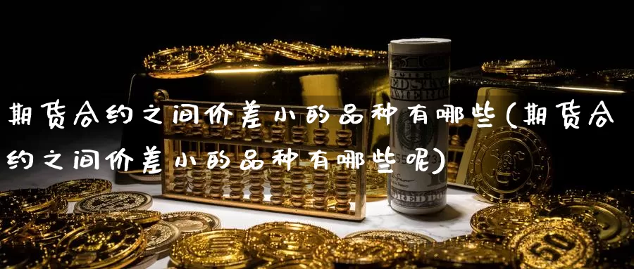 期货合约之间价差小的品种有哪些(期货合约之间价差小的品种有哪些呢)_https://www.wjxxbs.com_外汇行情_第1张