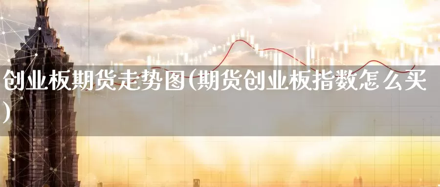 创业板期货走势图(期货创业板指数怎么买)_https://www.wjxxbs.com_外汇直播室_第1张