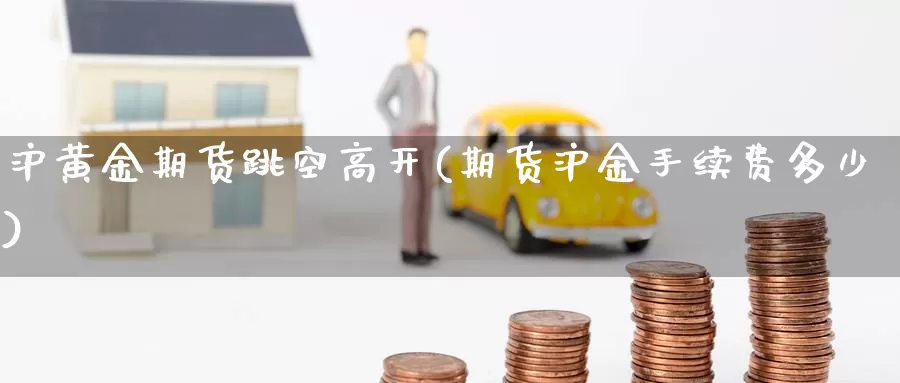 沪黄金期货跳空高开(期货沪金手续费多少)_https://www.wjxxbs.com_外汇行情_第1张