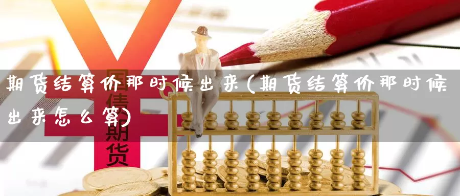 期货结算价那时候出来(期货结算价那时候出来怎么算)_https://www.wjxxbs.com_外汇直播室_第1张