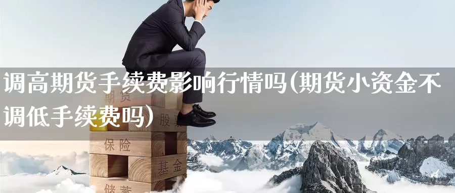 调高期货手续费影响行情吗(期货小资金不调低手续费吗)_https://www.wjxxbs.com_外汇直播室_第1张