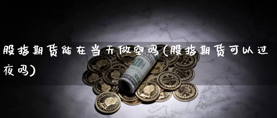 股指期货能在当天做空吗(股指期货可以过夜吗)_https://www.wjxxbs.com_外汇行情_第1张