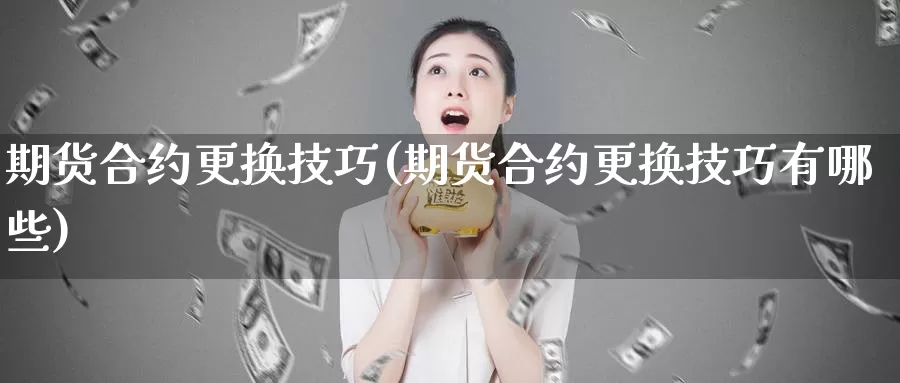 期货合约更换技巧(期货合约更换技巧有哪些)_https://www.wjxxbs.com_外汇行情_第1张