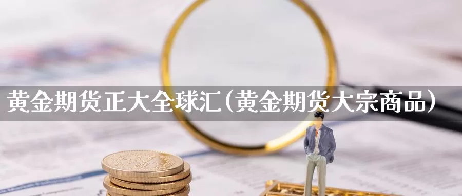 黄金期货正大全球汇(黄金期货大宗商品)_https://www.wjxxbs.com_外汇行情_第1张