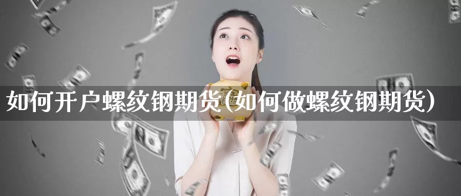 如何开户螺纹钢期货(如何做螺纹钢期货)_https://www.wjxxbs.com_外汇行情_第1张