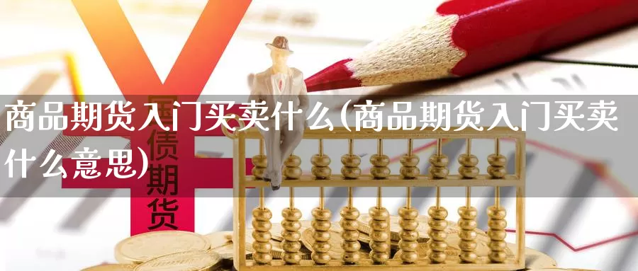 商品期货入门买卖什么(商品期货入门买卖什么意思)_https://www.wjxxbs.com_期货入门_第1张