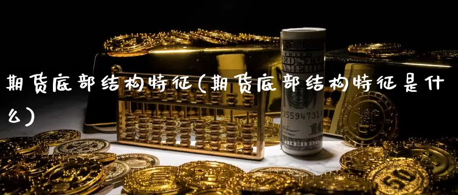 期货底部结构特征(期货底部结构特征是什么)_https://www.wjxxbs.com_期货入门_第1张