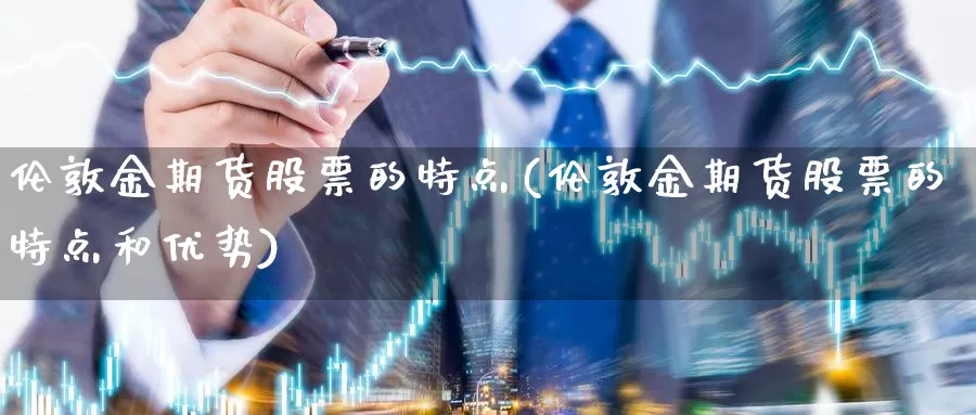 伦敦金期货股票的特点(伦敦金期货股票的特点和优势)_https://www.wjxxbs.com_外汇行情_第1张