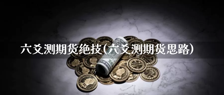 六爻测期货绝技(六爻测期货思路)_https://www.wjxxbs.com_期货入门_第1张