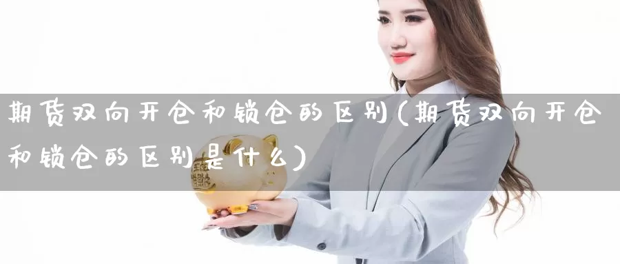 期货双向开仓和锁仓的区别(期货双向开仓和锁仓的区别是什么)_https://www.wjxxbs.com_外汇行情_第1张