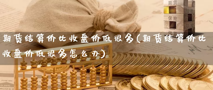 期货结算价比收盘价低很多(期货结算价比收盘价低很多怎么办)_https://www.wjxxbs.com_外汇行情_第1张