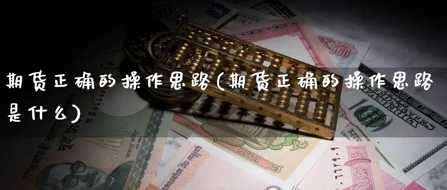 期货正确的操作思路(期货正确的操作思路是什么)_https://www.wjxxbs.com_外汇行情_第1张