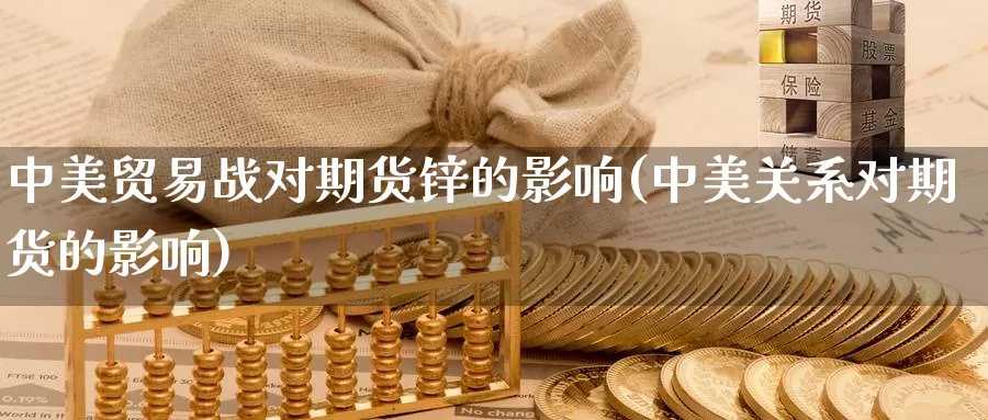 中美贸易战对期货锌的影响(中美关系对期货的影响)_https://www.wjxxbs.com_外汇直播室_第1张